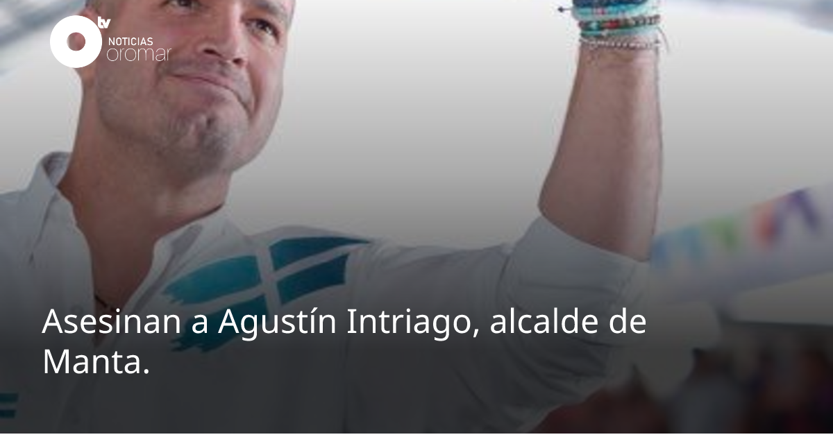 Asesinan a Agustín Intriago, alcalde de Manta. | Noticias Oromar