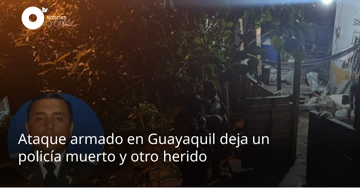 Ataque armado en Guayaquil deja un policía muerto y otro herido ...