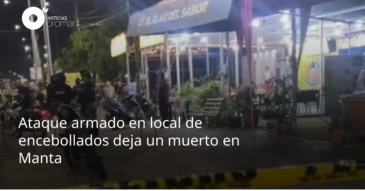Ataque armado en local de encebollados deja un muerto en Manta ...