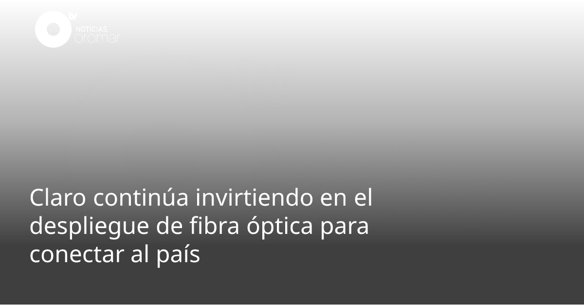 Claro continúa invirtiendo en el despliegue de fibra óptica para ...
