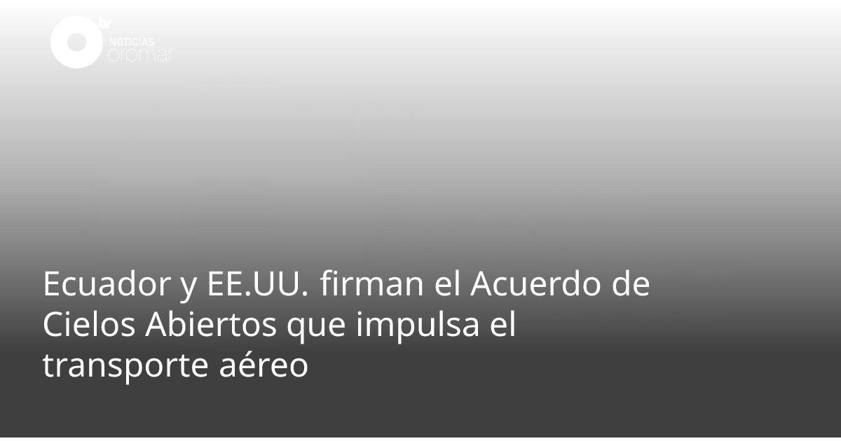 Ecuador y EE.UU. firman el Acuerdo de Cielos Abiertos que impulsa el ...