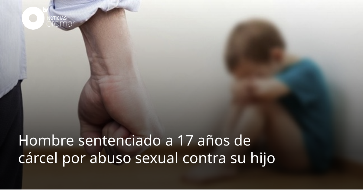 Hombre sentenciado a 17 años de cárcel por abuso sexual contra su hijo ...