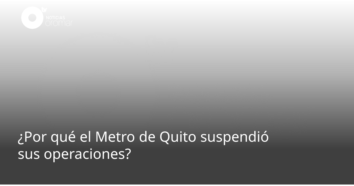 ¿Por qué el Metro de Quito suspendió sus operaciones? | Noticias Oromar