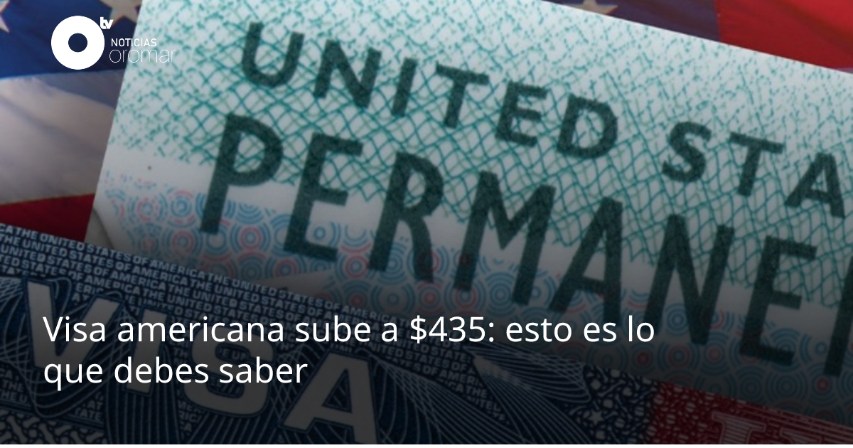 Visa americana sube a $435: esto es lo que debes saber | Noticias Oromar